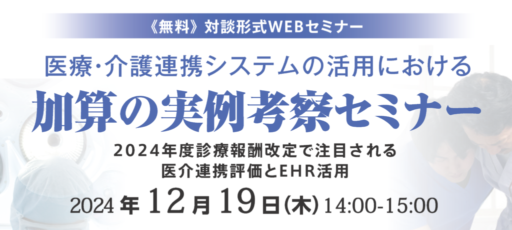 [終了]【ご好評につき再配信決定】</br>2024年12月19日開催 無料WEBセミナー「医療・介護連携システムの活用における加算の実例考察セミナー〜2024年度診療報酬改定で注目される医介連携評価とEHR活用〜」