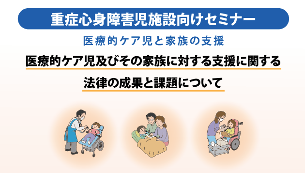 [終了]【ご好評につき再配信決定】</br>2025年02月25日開催 無料WEBセミナー</br>「重症心身障害児施設向けセミナー ～医療的ケア児と家族の支援：医療的ケア児及びその家族に対する支援に関する法律の成果と課題について～」
