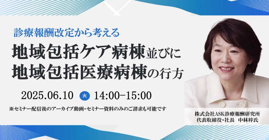 [終了]2025年06月10日開催 無料WEBセミナー</br>「診療報酬改定から考える地域包括ケア病棟並びに地域包括医療病棟の行方」