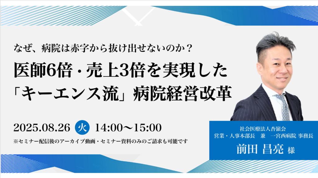 [終了]2025年08月26日開催 無料WEBセミナー</br>「なぜ、病院は赤字から抜け出せないのか？ 〜医師6倍・売上3倍を実現した「キーエンス流」病院経営改革〜」