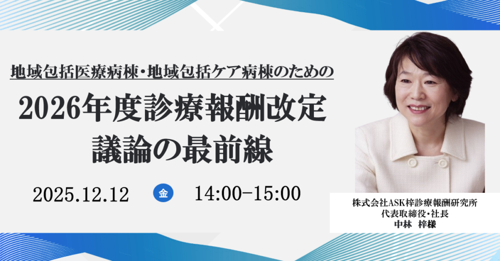 2025年12月12日開催 無料WEBセミナー</br>地域包括医療病棟・地域包括ケア病棟のための</br>2026年度診療報酬改定　議論の最前線