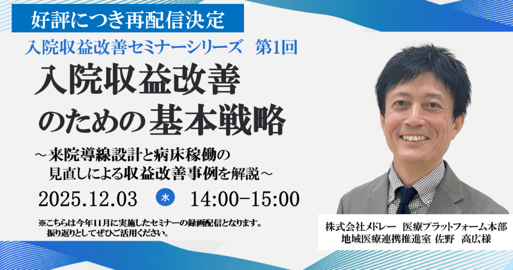 ご好評につき再配信決定</br>2025年12月3日開催 無料WEBセミナー</br>入院収益改善セミナーシリーズ　第1回 </br> 『入院収益改善のための基本戦略』</br>〜来院導線設計と病床稼働の見直しによる収益改善事例を解説〜